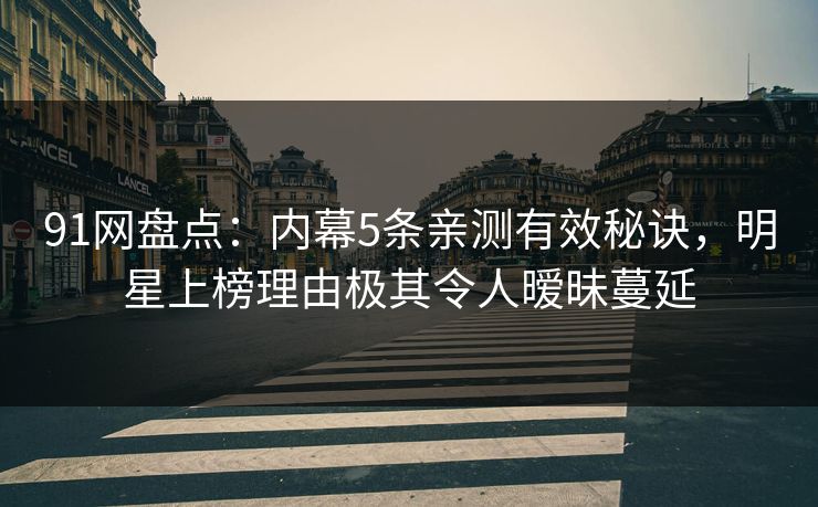 91网盘点：内幕5条亲测有效秘诀，明星上榜理由极其令人暧昧蔓延