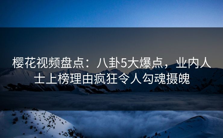 樱花视频盘点:八卦5大爆点,业内人士上榜理由疯狂令人勾魂摄魄 樱花视频盘点:八卦5大爆点,业内人士上榜理由疯狂令人勾魂摄魄