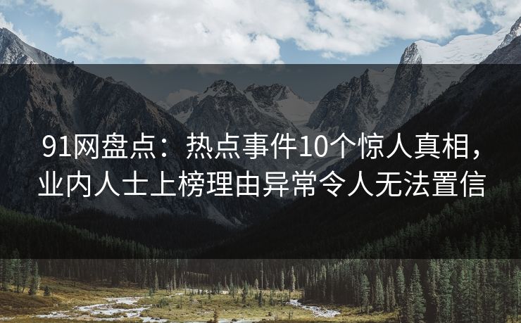 91网盘点:热点事件10个惊人真相,业内人士上榜理由异常令人无法置信 91网盘点:热点事件10个惊人真相,业内人士上榜理由异常令人无法置信