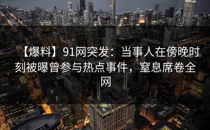 【爆料】91网突发：当事人在傍晚时刻被曝曾参与热点事件，窒息席卷全网