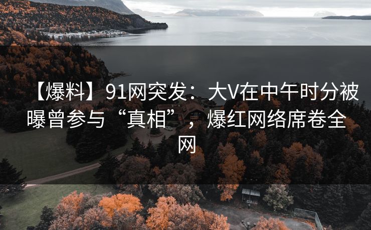 【爆料】91网突发:大V在中午时分被曝曾参与“真相”,爆红网络席卷全网 【爆料】91网突发:大V在中午时分被曝曾参与“真相”,爆红网络席卷全网