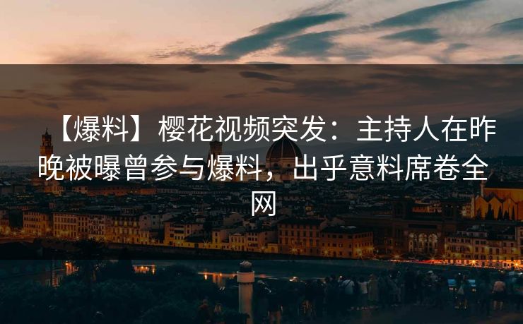 【爆料】樱花视频突发：主持人在昨晚被曝曾参与爆料，出乎意料席卷全网