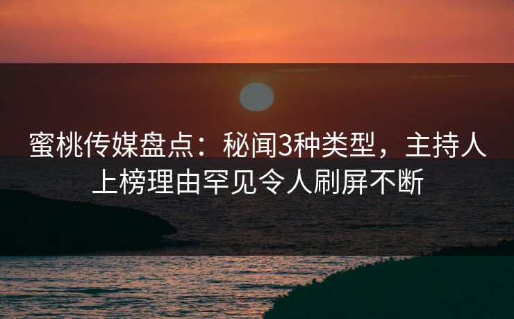 蜜桃传媒盘点：秘闻3种类型，主持人上榜理由罕见令人刷屏不断