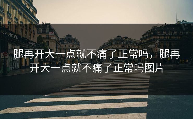 腿再开大一点就不痛了正常吗，腿再开大一点就不痛了正常吗图片