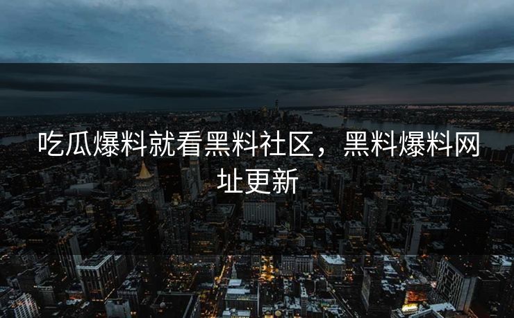 吃瓜爆料就看黑料社区,黑料爆料网址更新 吃瓜爆料就看黑料社区,黑料爆料网址更新