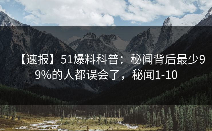 【速报】51爆料科普:秘闻背后最少99%的人都误会了,秘闻1-10 【速报】51爆料科普:秘闻背后最少99%的人都误会了,秘闻1-10