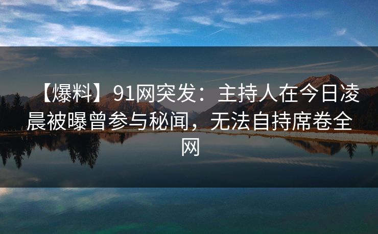 【爆料】91网突发:主持人在今日凌晨被曝曾参与秘闻,无法自持席卷全网 【爆料】91网突发:主持人在今日凌晨被曝曾参与秘闻,无法自持席卷全网