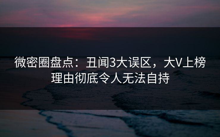 微密圈盘点:丑闻3大误区,大V上榜理由彻底令人无法自持 微密圈盘点:丑闻3大误区,大V上榜理由彻底令人无法自持