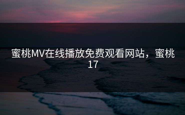 蜜桃MV在线播放免费观看网站,蜜桃17 蜜桃MV在线播放免费观看网站,蜜桃17
