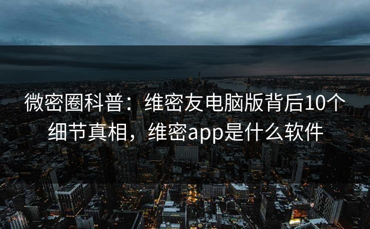 微密圈科普:维密友电脑版背后10个细节真相,维密app是什么软件 微密圈科普:维密友电脑版背后10个细节真相,维密app是什么软件