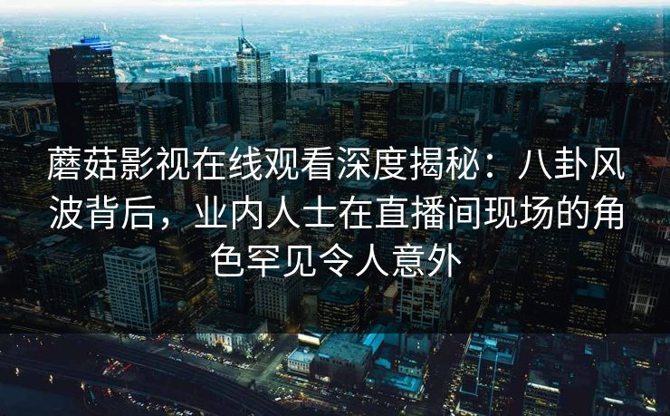 蘑菇影视在线观看深度揭秘:八卦风波背后,业内人士在直播间现场的角色罕见令人意外 蘑菇影视在线观看深度揭秘:八卦风波背后,业内人士在直播间现场的角色罕见令人意外