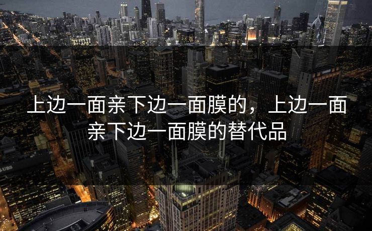 上边一面亲下边一面膜的，上边一面亲下边一面膜的替代品