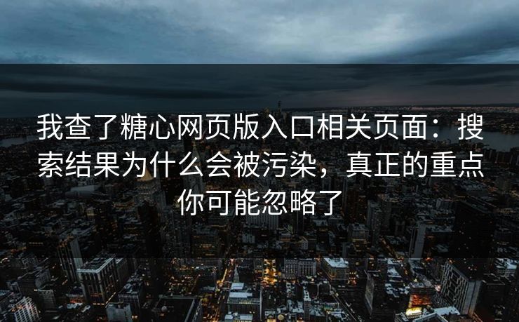 我查了糖心网页版入口相关页面：搜索结果为什么会被污染，真正的重点你可能忽略了