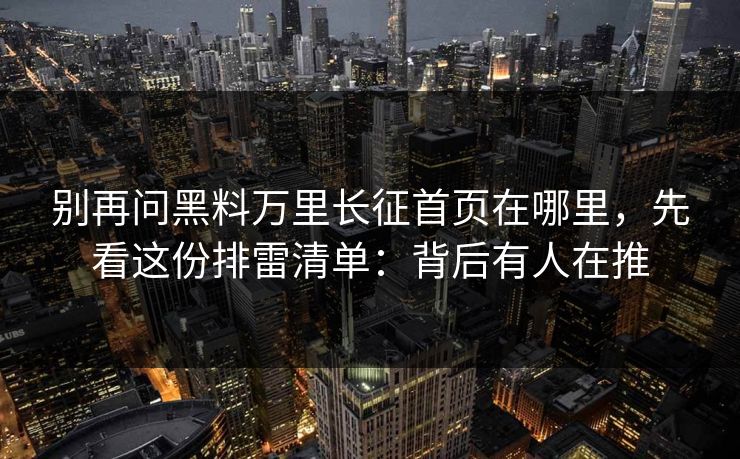 别再问黑料万里长征首页在哪里,先看这份排雷清单:背后有人在推 别再问黑料万里长征首页在哪里,先看这份排雷清单:背后有人在推