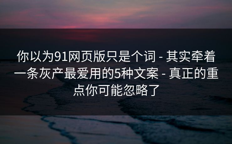 你以为91网页版只是个词 - 其实牵着一条灰产最爱用的5种文案 - 真正的重点你可能忽略了 你以为91网页版只是个词 - 其实牵着一条灰产最爱用的5种文案 - 真正的重点你可能忽略了