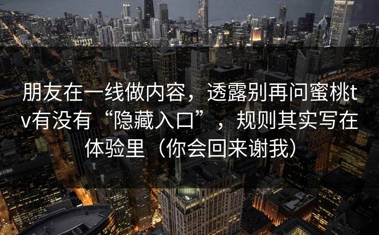 朋友在一线做内容，透露别再问蜜桃tv有没有“隐藏入口”，规则其实写在体验里（你会回来谢我）