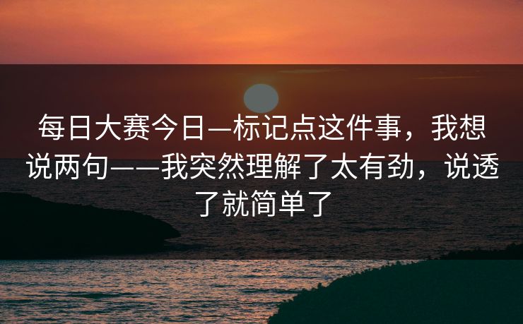 每日大赛今日—标记点这件事,我想说两句——我突然理解了太有劲,说透了就简单了 每日大赛今日—标记点这件事,我想说两句——我突然理解了太有劲,说透了就简单了