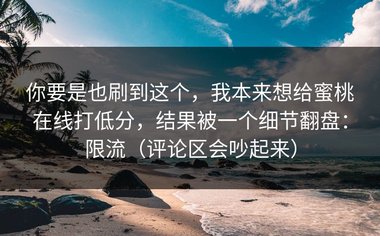你要是也刷到这个，我本来想给蜜桃在线打低分，结果被一个细节翻盘：限流（评论区会吵起来）