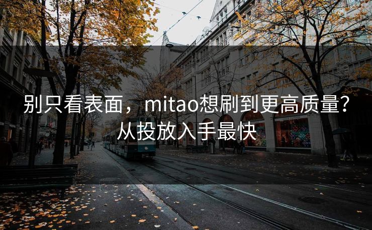 别只看表面,mitao想刷到更高质量?从投放入手最快 别只看表面,mitao想刷到更高质量?从投放入手最快