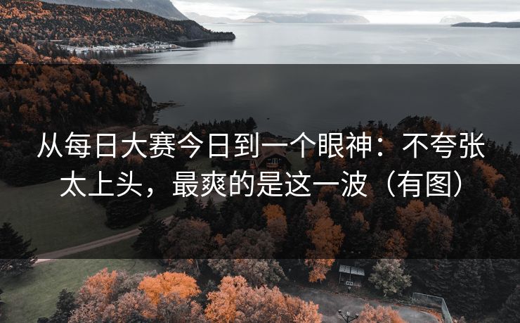 从每日大赛今日到一个眼神：不夸张太上头，最爽的是这一波（有图）
