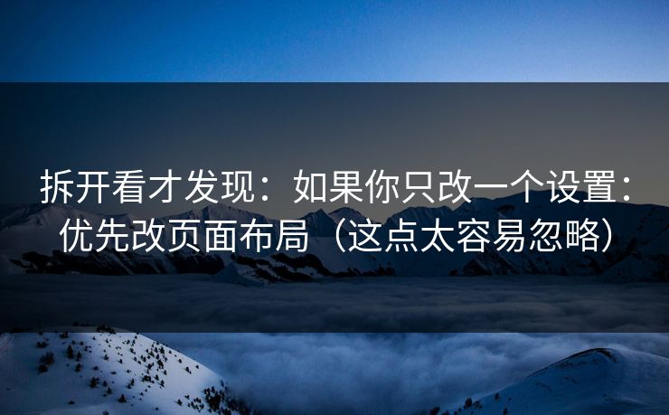 拆开看才发现:如果你只改一个设置:优先改页面布局(这点太容易忽略) 拆开看才发现:如果你只改一个设置:优先改页面布局(这点太容易忽略)