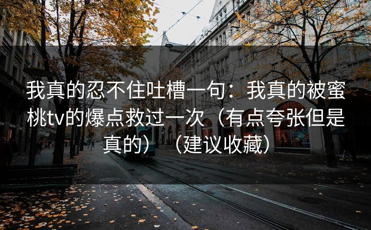 我真的忍不住吐槽一句：我真的被蜜桃tv的爆点救过一次（有点夸张但是真的）（建议收藏）
