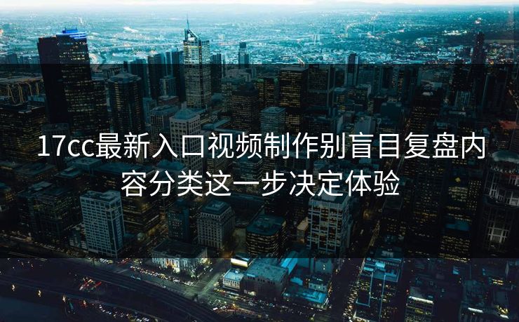 17cc最新入口视频制作别盲目复盘内容分类这一步决定体验