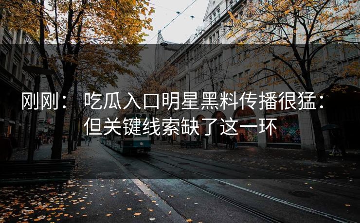 刚刚: 吃瓜入口明星黑料传播很猛: 但关键线索缺了这一环 刚刚: 吃瓜入口明星黑料传播很猛: 但关键线索缺了这一环