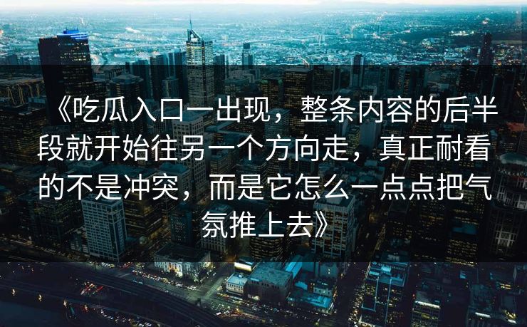《吃瓜入口一出现,整条内容的后半段就开始往另一个方向走,真正耐看的不是冲突,而是它怎么一点点把气氛推上去》 《吃瓜入口一出现,整条内容的后半段就开始往另一个方向走,真正耐看的不是冲突,而是它怎么一点点把气氛推上去》