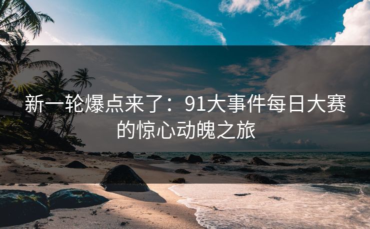 新一轮爆点来了：91大事件每日大赛的惊心动魄之旅