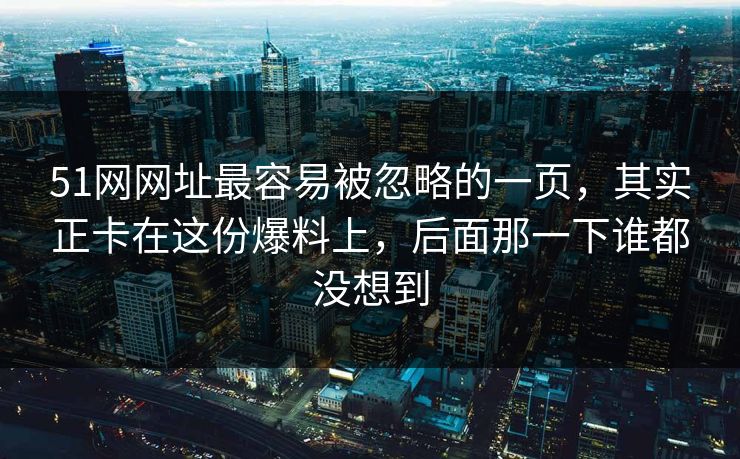 51网网址最容易被忽略的一页,其实正卡在这份爆料上,后面那一下谁都没想到 51网网址最容易被忽略的一页,其实正卡在这份爆料上,后面那一下谁都没想到